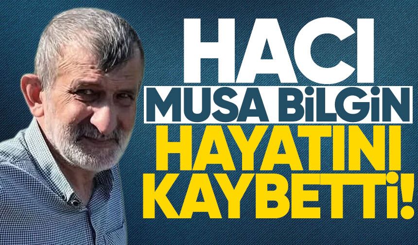 Hacı Musa Bilgin hayatını kaybetti