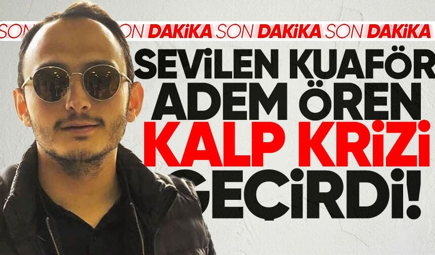 Kuaför Adem Ören kalp krizi geçirdi