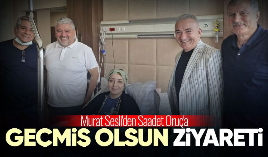 Murat Sesli'den Saadet Oruç'a geçmiş olsun ziyareti