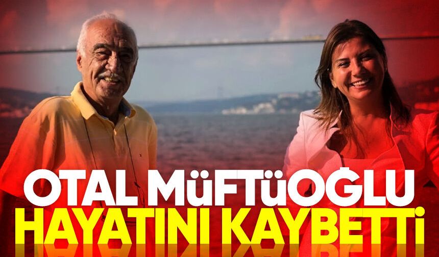 Otal Müftüoğlu hayatını kaybetti
