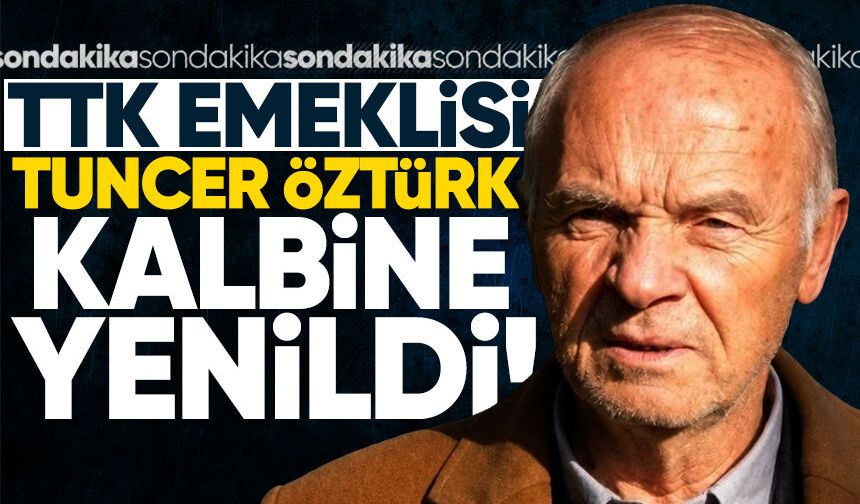 TTK emeklisi Tuncer Öztürk kalp krizi sonucu hayatını kaybetti