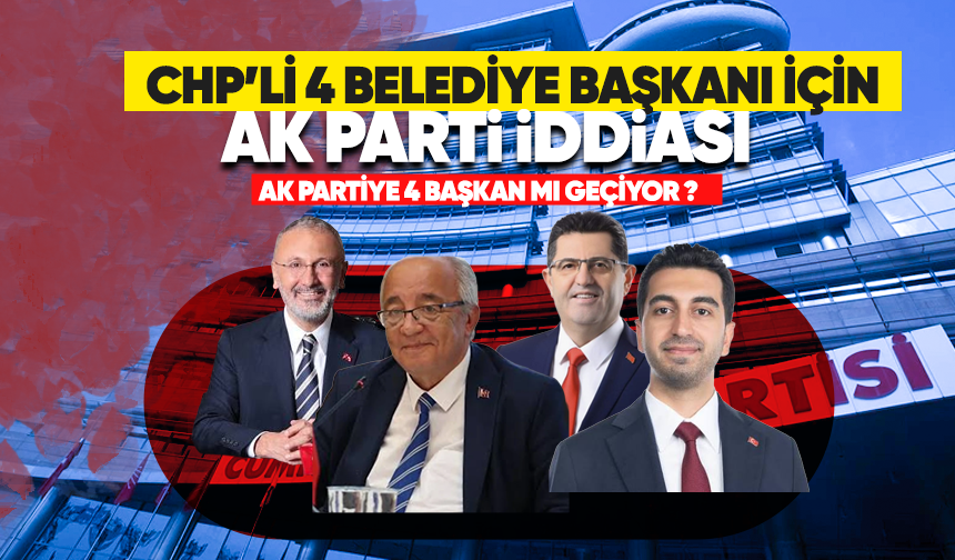 CHP'li 4 Belediye Başkanı için Ak Parti iddiası