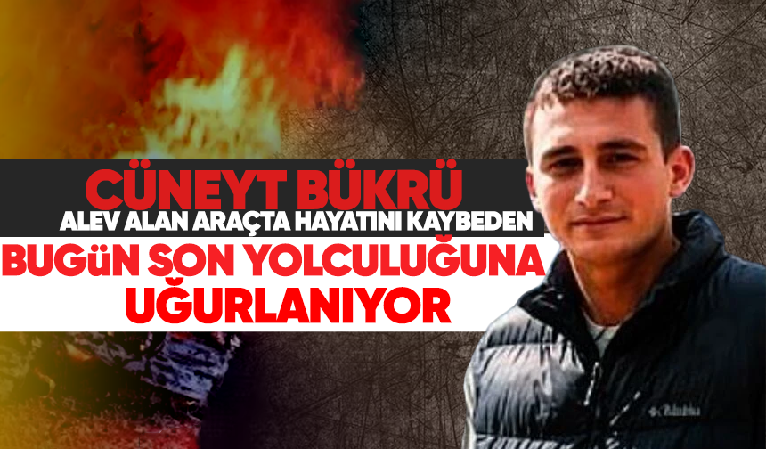 Alev alan araçta hayatını kaybeden Cüneyt Bükrü bugün son yolculuğuna uğurlanıyor