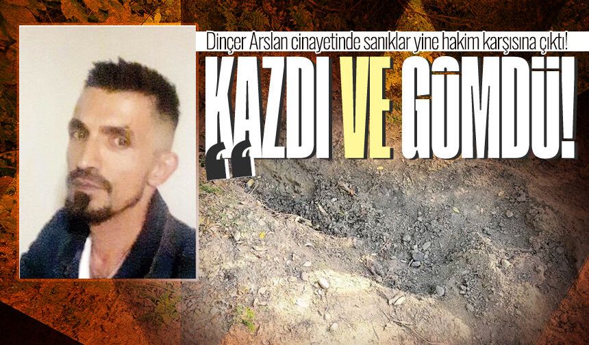 Dinçer Arslan c*nayetinde sanıklar yine hakim karşısına çıktı! "Kazdı ve gömdü"