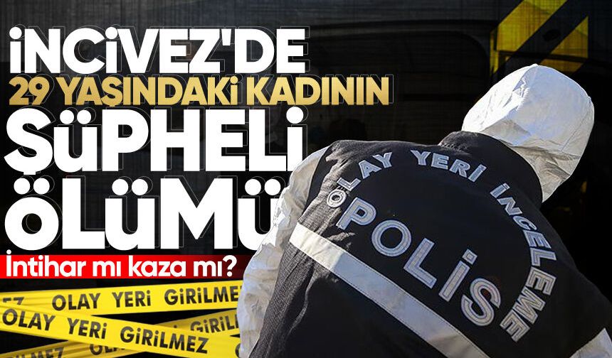 İncivez'de 29 yaşındaki kadının şüpheli ölümü... İntihar mı kaza mı?
