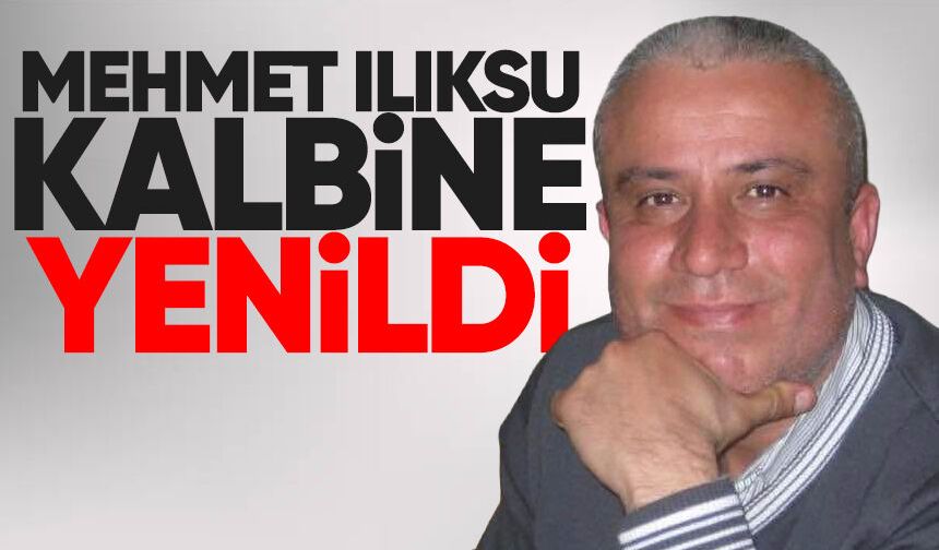 Mehmet Ilıksu hayatını kaybetti