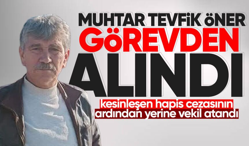 Muhtar Tevfik Öner görevden alındı, yerine vekil atandı