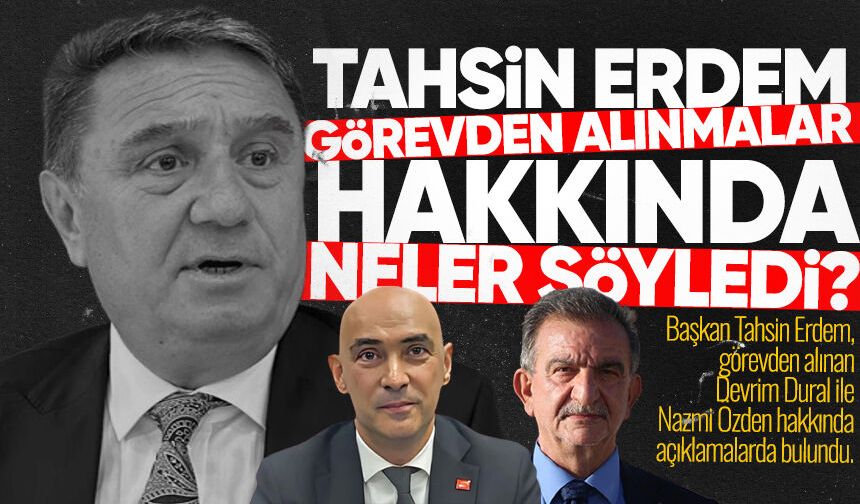Tahsin Erdem görevden alınmalar hakkında neler söyledi?