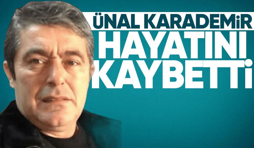 Ünal Karademir hayatını kaybetti