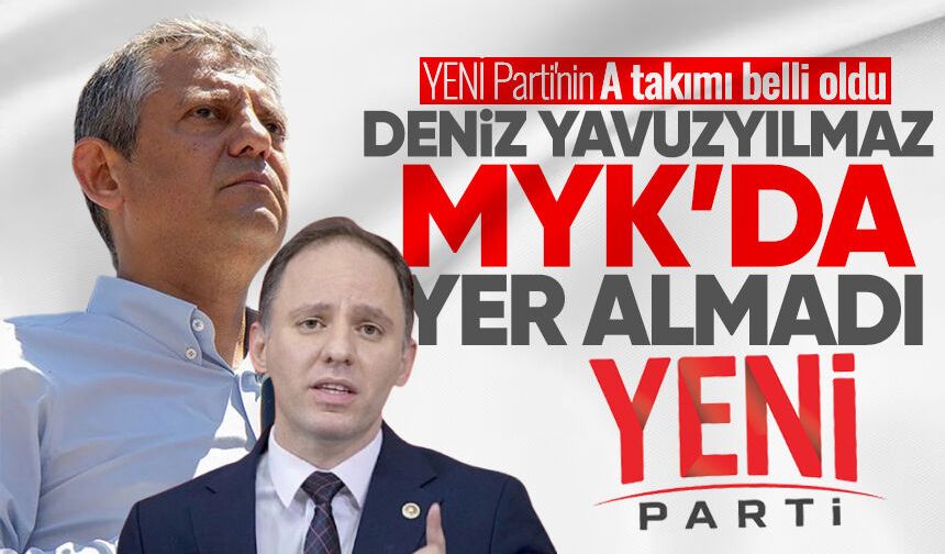 YENİ Parti'nin A takımı belli oldu: Deniz Yavuzyılmaz MYK'da yer almadı!