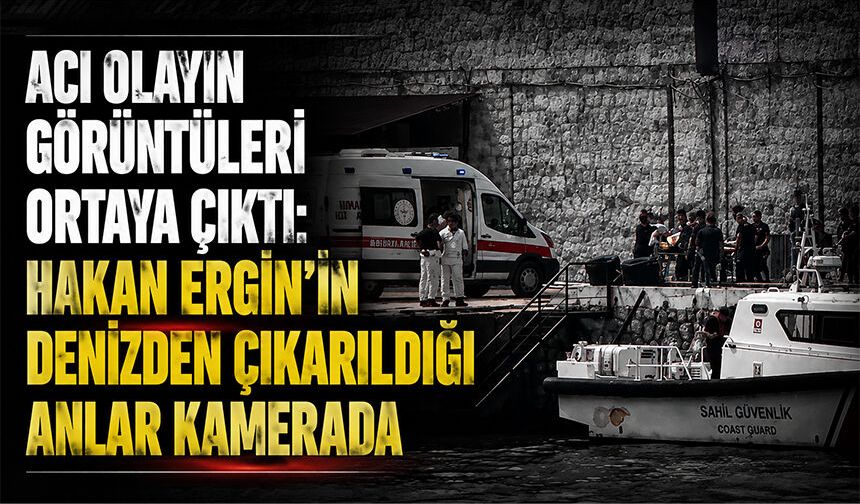Acı olayın görüntüleri çıktı: Hakan Ergin'in denizden çıkarıldığı anlar kamerada