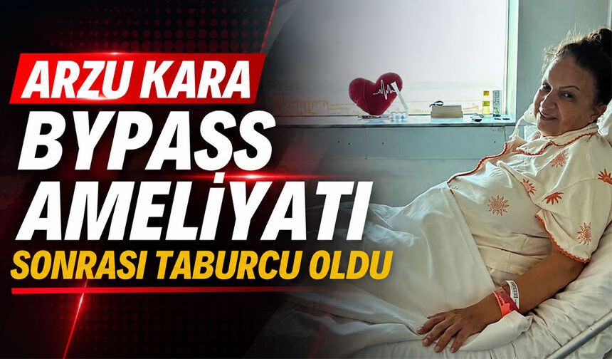 Arzu Kara bypass ameliyatı sonrası taburcu oldu