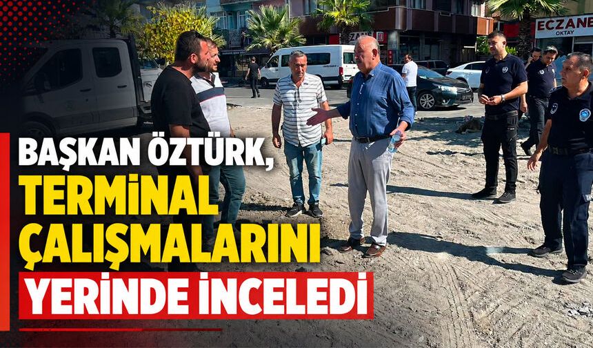 Başkan Öztürk, terminal çalışmalarını yerinde inceledi