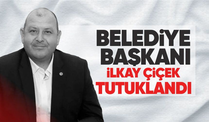 Belediye Başkanı İlkay Çiçek tutuklandı
