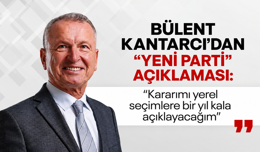 Bülent Kantarcı’dan “Yeni Parti” açıklaması: “Kararımı yerel seçimlere bir yıl kala açıklayacağım”