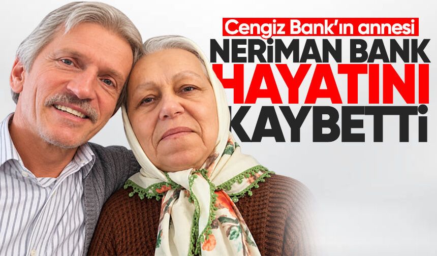 Cengiz Bank’ın annesi Neriman Bank hayatını kaybetti