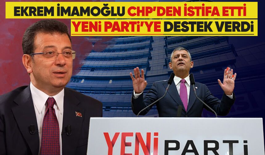 Ekrem İmamoğlu CHP'den istifa etti: Yeni Parti'ye destek verdi