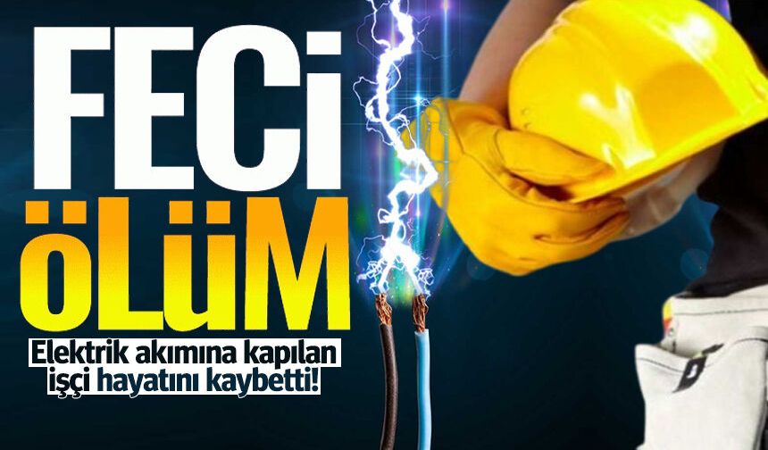 Elektrik akımına kapılan işçi feci şekilde can verdi