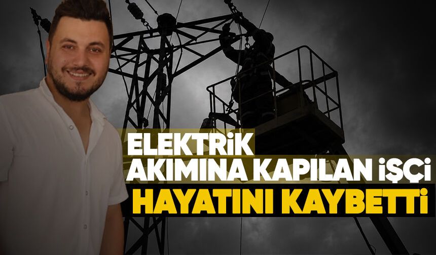 Elektrik akımına kapılan işçi hayatını kaybetti