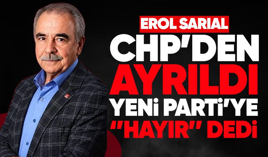 Erol Sarıal CHP’den ayrıldı: Yeni Parti’ye “hayır” dedi