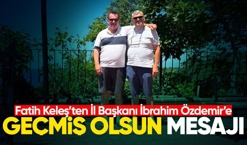 Fatih Keleş’ten İl Başkanı İbrahim Özdemir’e geçmiş olsun mesajı