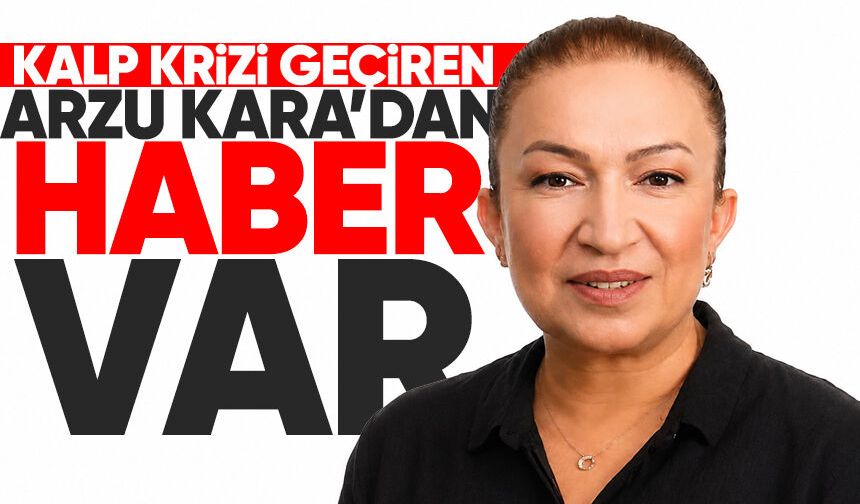 Kalp krizi geçiren Arzu Kara’dan haber var