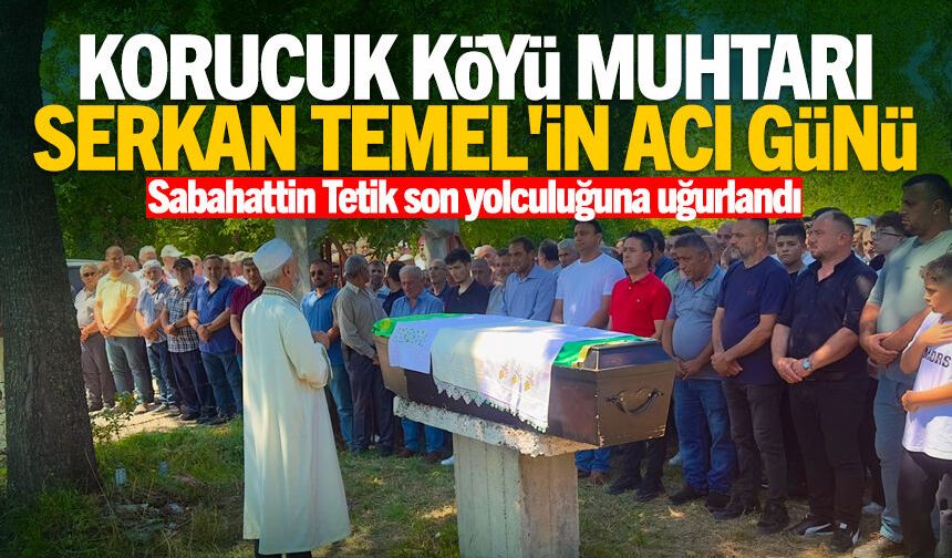 Korucuk Köyü Muhtarı Serkan Temel'in acı günü: Sabahattin Tetik son yolculuğuna uğurlandı
