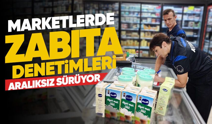 Marketlerde zabıta denetimleri aralıksız sürüyor