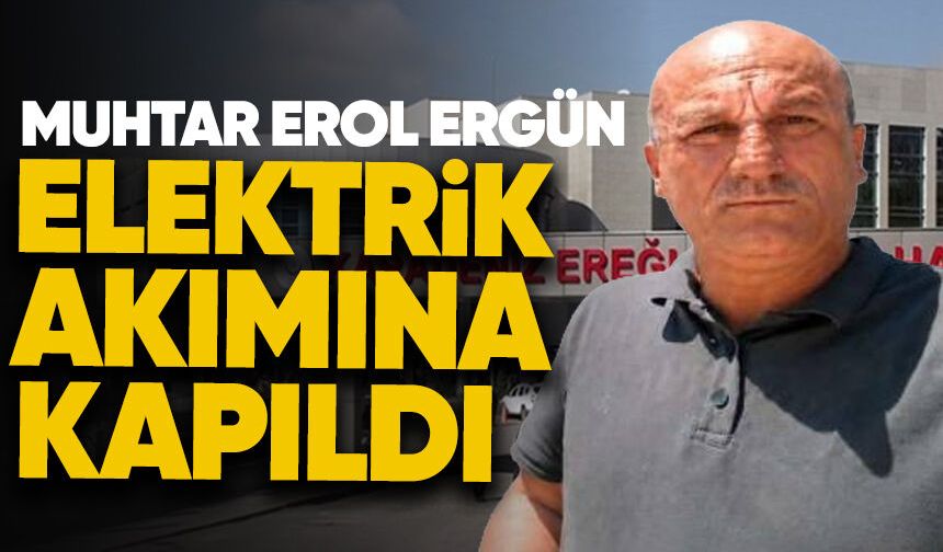 Muhtar Erol Ergün elektrik akımına kapıldı
