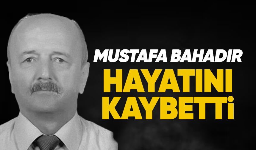 Mustafa Bahadır hayatını kaybetti