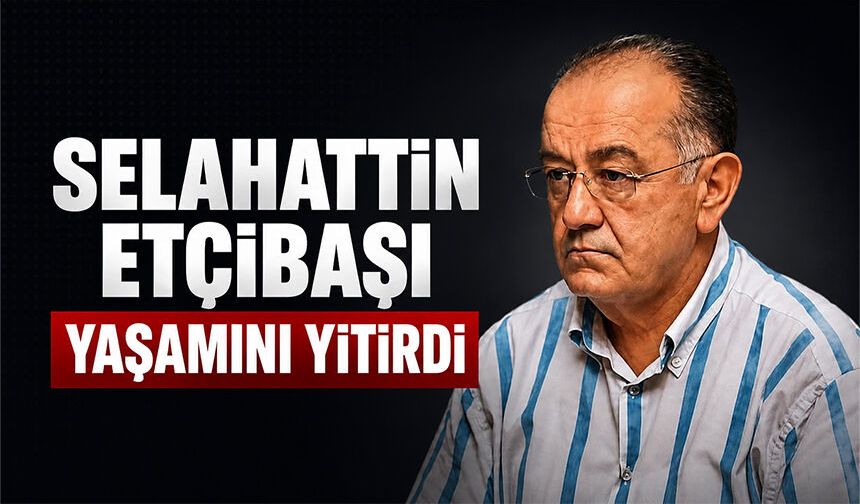 Selahattin Etçibaşı yaşamını yitirdi