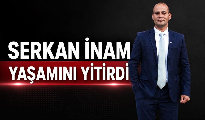 Serkan İnam yaşamını yitirdi