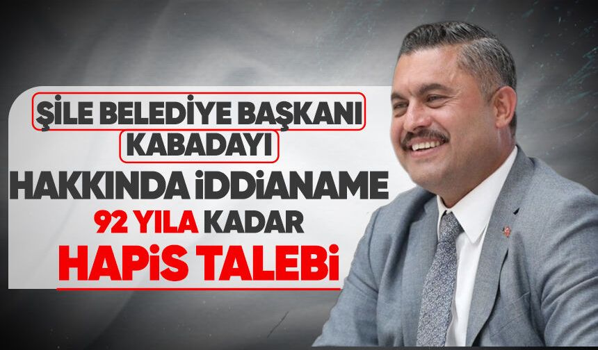 Şile Belediye Başkanı Kabadayı hakkında iddianame: 92 yıla kadar hapis talebi