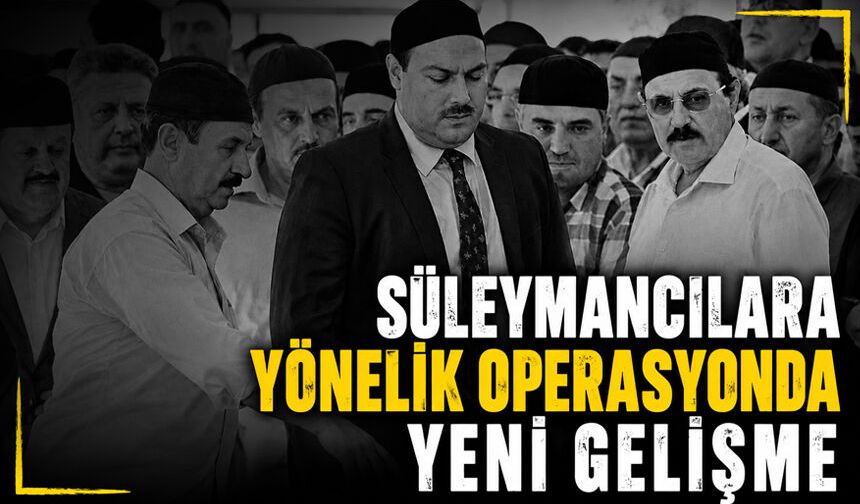 Süleymancılara yönelik operasyonda yeni gelişme