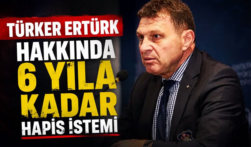 Türker Ertürk hakkında 6 yıla kadar hapis istemi