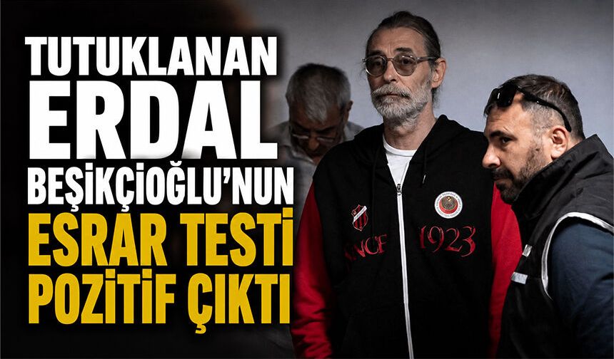 Tutuklanan Erdal Beşikçioğlu’nun esrar testi pozitif çıktı
