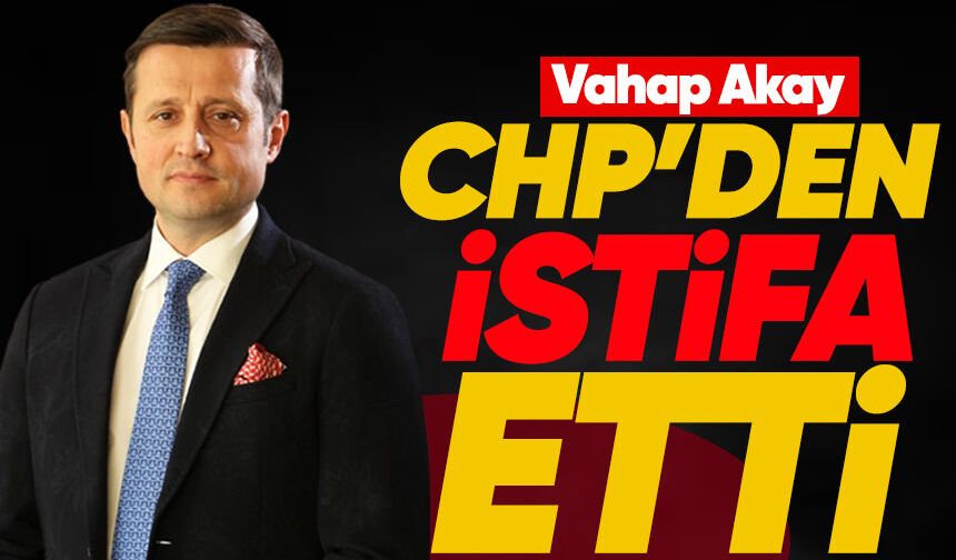 Vahap Akay CHP'den İstifa etti