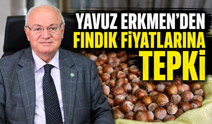Yavuz Erkmen’den fındık fiyatlarına tepki