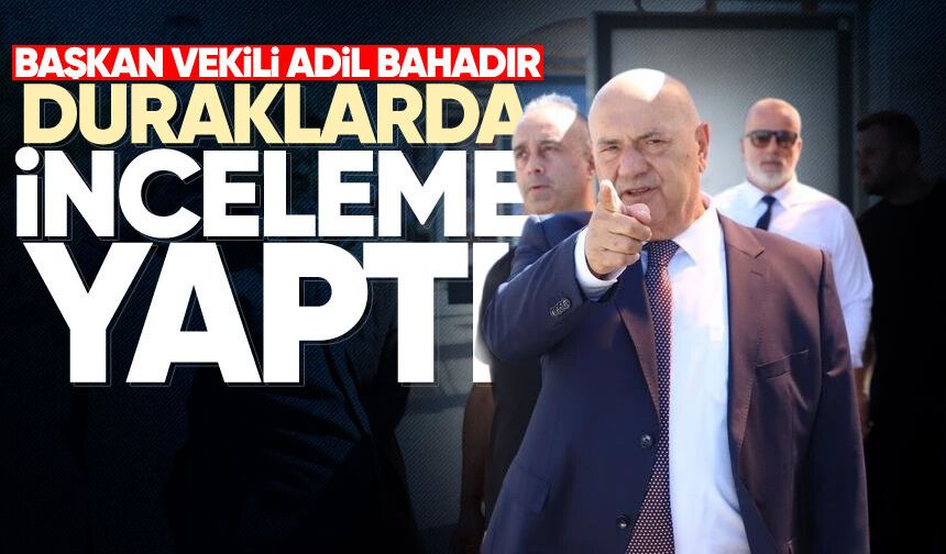Başkan Vekili Adil Bahadır duraklarda incelemelerde bulundu