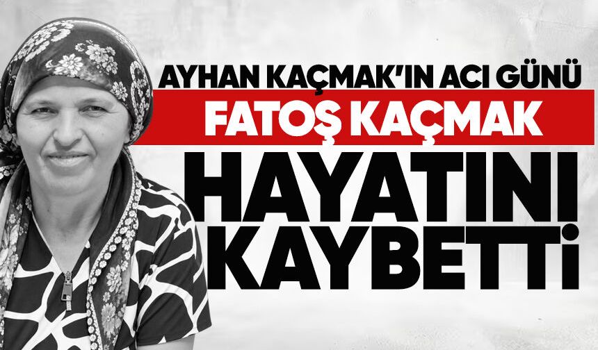 Fatoş Kaçmak hayatını kaybetti