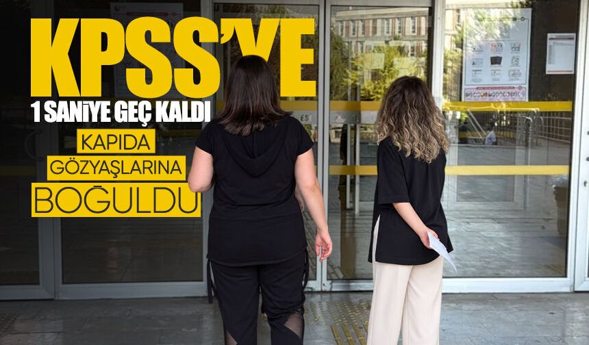 KPSS’ye 1 saniye geç kaldı, kapıda gözyaşlarına boğuldu