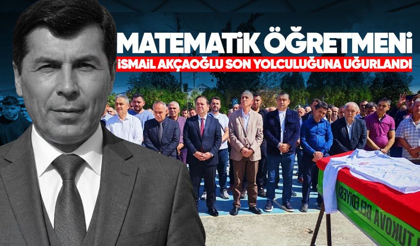 Matematik öğretmeni İsmail Akçaoğlu son yolculuğuna uğurlandı