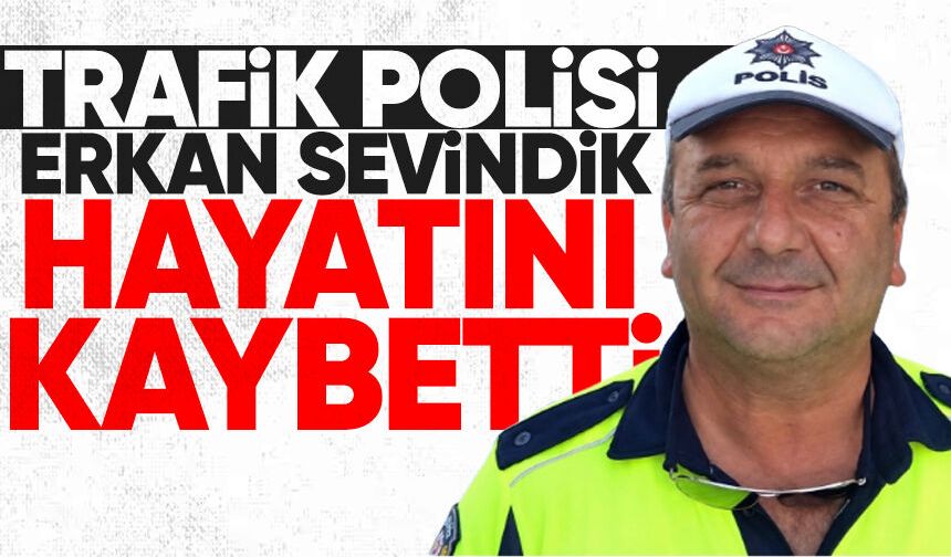 Trafik polisi Erkan Sevindik hayatını kaybetti