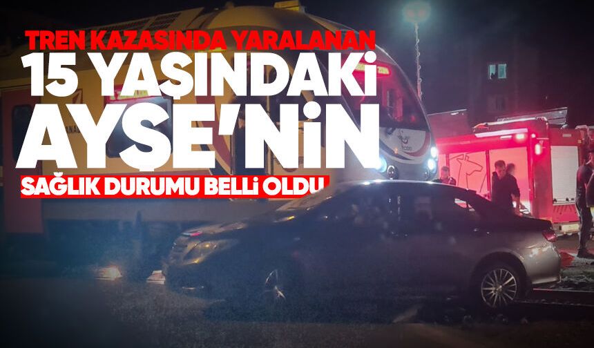 Tren kazasında yaralanan 15 yaşındaki Ayşe’nin sağlık durumu belli oldu