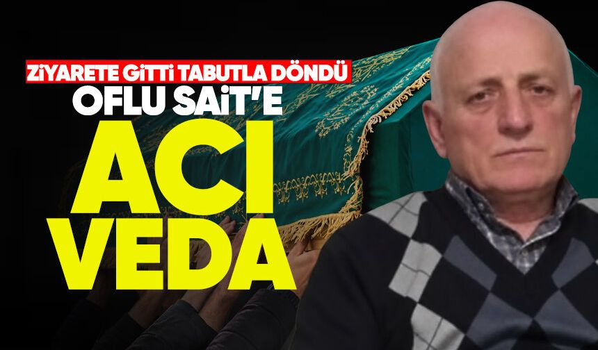 Ziyarete gitti, tabutla döndü: 'Oflu Sait'e acı veda