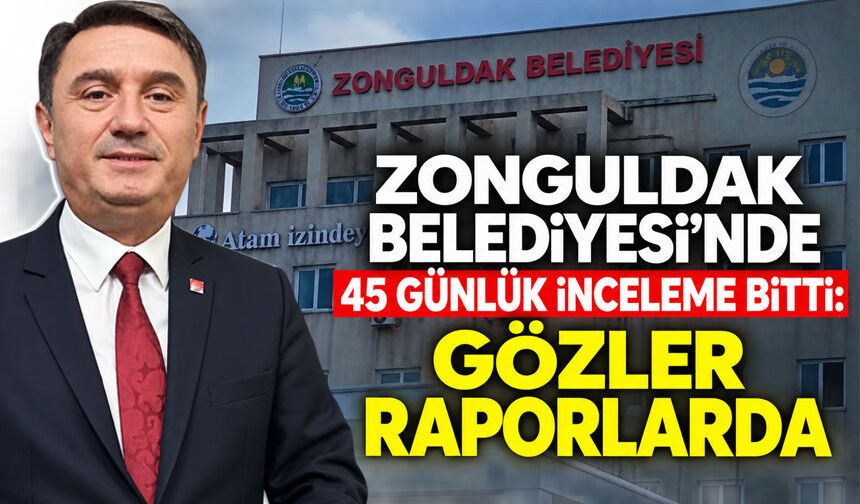 Zonguldak Belediyesi’nde 45 günlük inceleme bitti: Gözler raporlarda