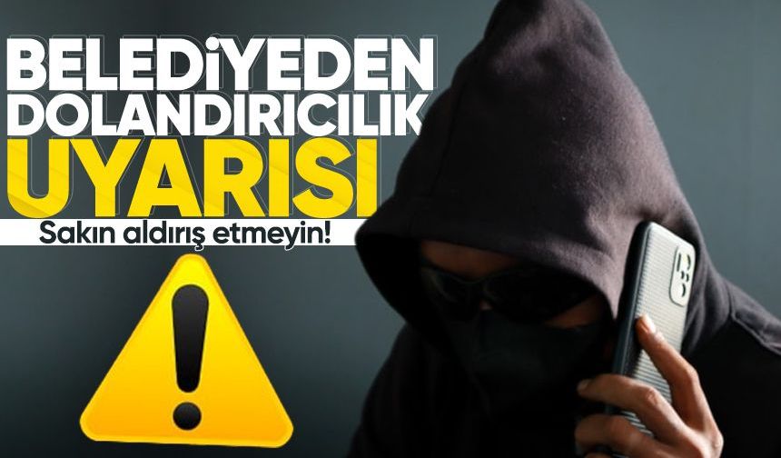 Belediyeden dolandırıcılık uyarısı: Sakın aldırış etmeyin!