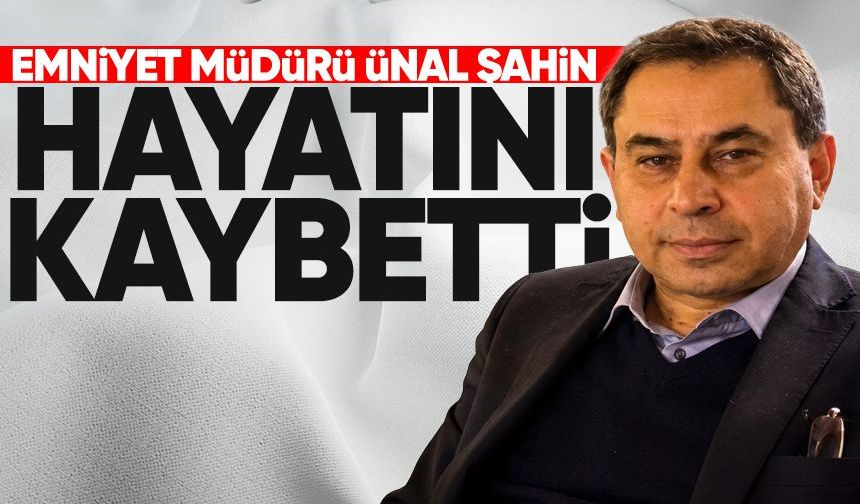 Emniyet müdürü Ünal Şahin hayatını kaybetti
