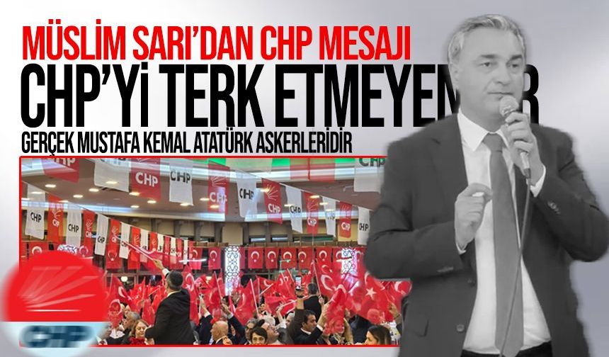Müslim Sarı’dan CHP mesajı: CHP’yi terk etmeyenler gerçek Mustafa Kemal askerleridir