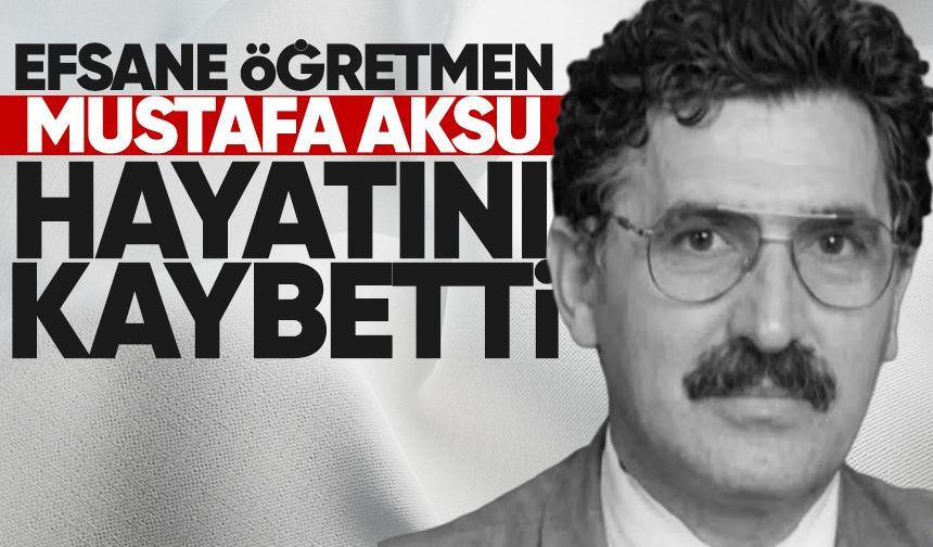 Efsane öğretmen Mustafa Aksu hayatını kaybetti!